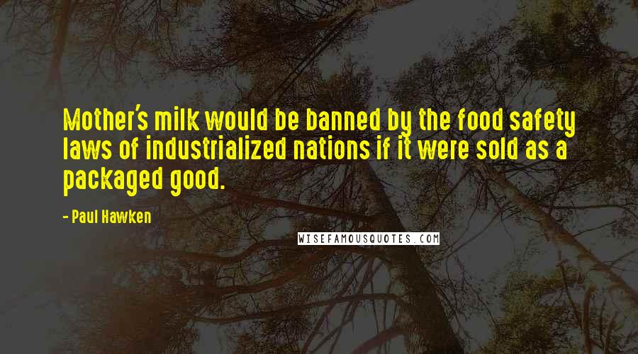 Paul Hawken Quotes: Mother's milk would be banned by the food safety laws of industrialized nations if it were sold as a packaged good.