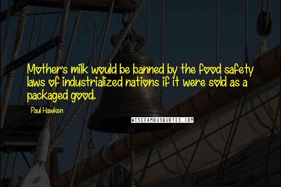 Paul Hawken Quotes: Mother's milk would be banned by the food safety laws of industrialized nations if it were sold as a packaged good.