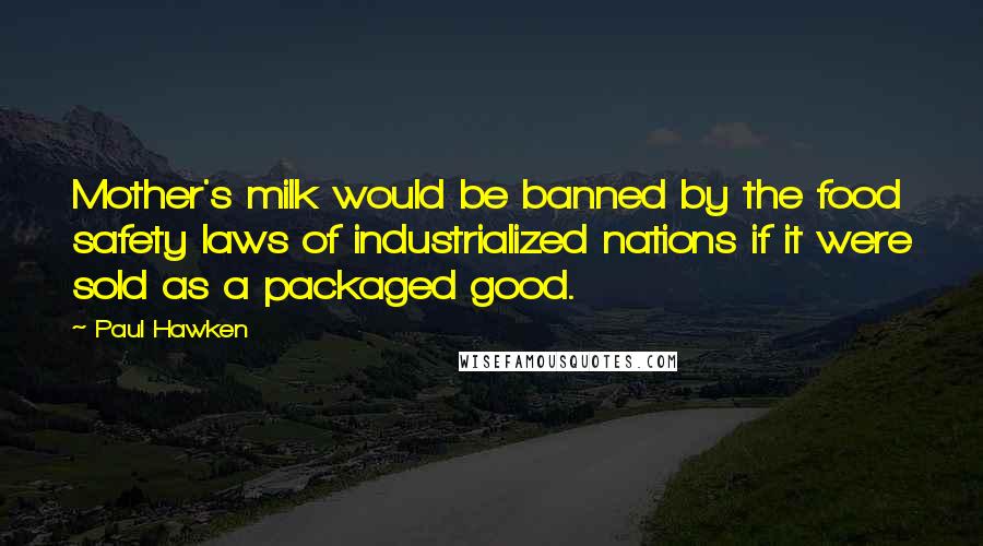 Paul Hawken Quotes: Mother's milk would be banned by the food safety laws of industrialized nations if it were sold as a packaged good.