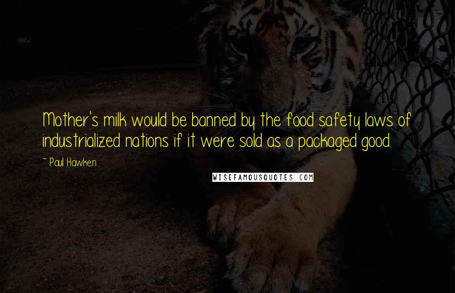 Paul Hawken Quotes: Mother's milk would be banned by the food safety laws of industrialized nations if it were sold as a packaged good.