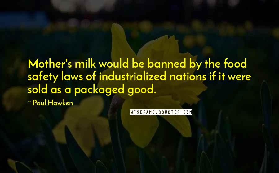 Paul Hawken Quotes: Mother's milk would be banned by the food safety laws of industrialized nations if it were sold as a packaged good.