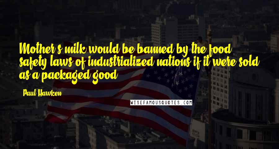 Paul Hawken Quotes: Mother's milk would be banned by the food safety laws of industrialized nations if it were sold as a packaged good.