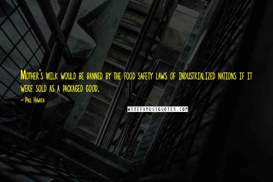 Paul Hawken Quotes: Mother's milk would be banned by the food safety laws of industrialized nations if it were sold as a packaged good.