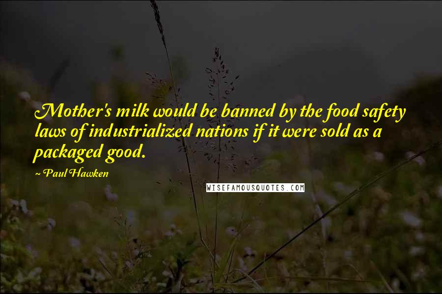 Paul Hawken Quotes: Mother's milk would be banned by the food safety laws of industrialized nations if it were sold as a packaged good.