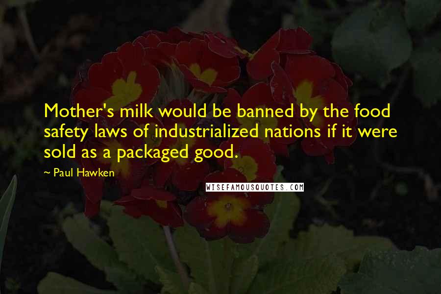 Paul Hawken Quotes: Mother's milk would be banned by the food safety laws of industrialized nations if it were sold as a packaged good.