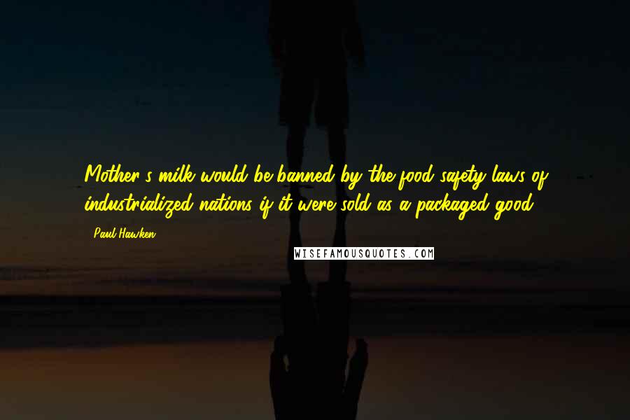 Paul Hawken Quotes: Mother's milk would be banned by the food safety laws of industrialized nations if it were sold as a packaged good.