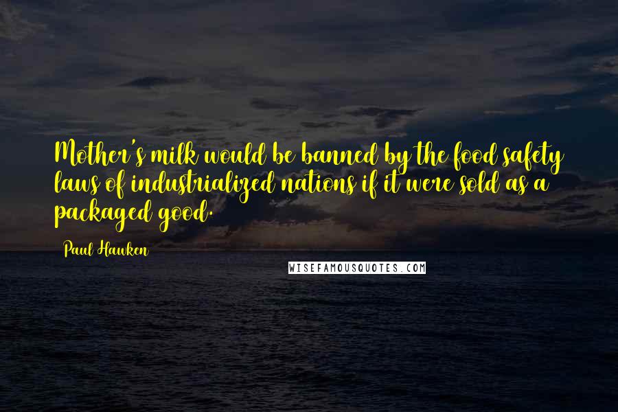 Paul Hawken Quotes: Mother's milk would be banned by the food safety laws of industrialized nations if it were sold as a packaged good.