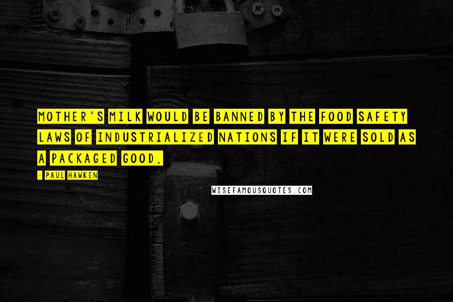 Paul Hawken Quotes: Mother's milk would be banned by the food safety laws of industrialized nations if it were sold as a packaged good.