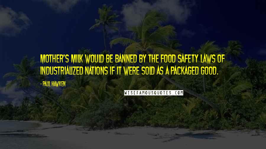 Paul Hawken Quotes: Mother's milk would be banned by the food safety laws of industrialized nations if it were sold as a packaged good.