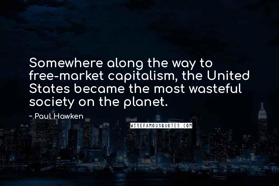 Paul Hawken Quotes: Somewhere along the way to free-market capitalism, the United States became the most wasteful society on the planet.