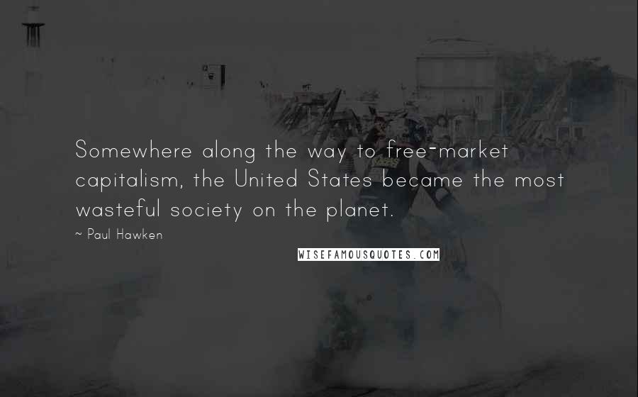 Paul Hawken Quotes: Somewhere along the way to free-market capitalism, the United States became the most wasteful society on the planet.