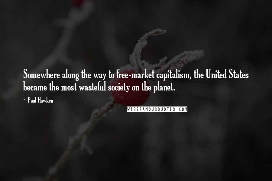 Paul Hawken Quotes: Somewhere along the way to free-market capitalism, the United States became the most wasteful society on the planet.