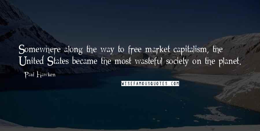 Paul Hawken Quotes: Somewhere along the way to free-market capitalism, the United States became the most wasteful society on the planet.
