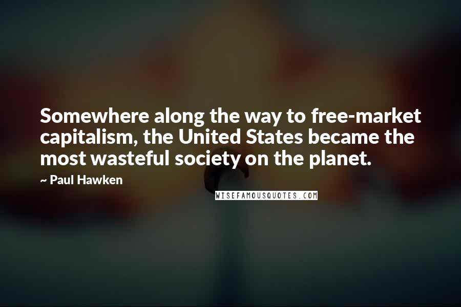 Paul Hawken Quotes: Somewhere along the way to free-market capitalism, the United States became the most wasteful society on the planet.
