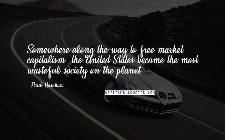 Paul Hawken Quotes: Somewhere along the way to free-market capitalism, the United States became the most wasteful society on the planet.