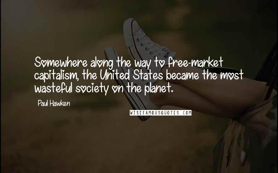 Paul Hawken Quotes: Somewhere along the way to free-market capitalism, the United States became the most wasteful society on the planet.