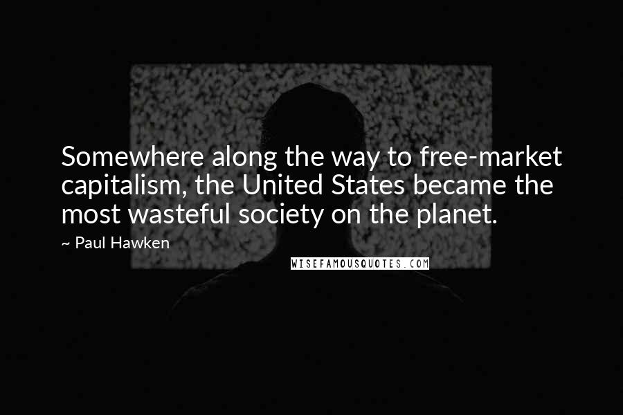 Paul Hawken Quotes: Somewhere along the way to free-market capitalism, the United States became the most wasteful society on the planet.
