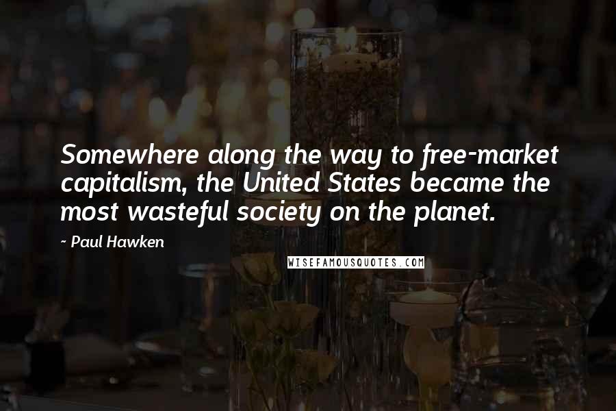 Paul Hawken Quotes: Somewhere along the way to free-market capitalism, the United States became the most wasteful society on the planet.