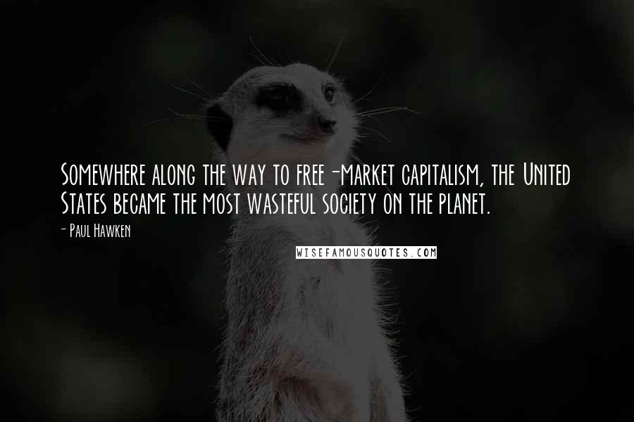 Paul Hawken Quotes: Somewhere along the way to free-market capitalism, the United States became the most wasteful society on the planet.