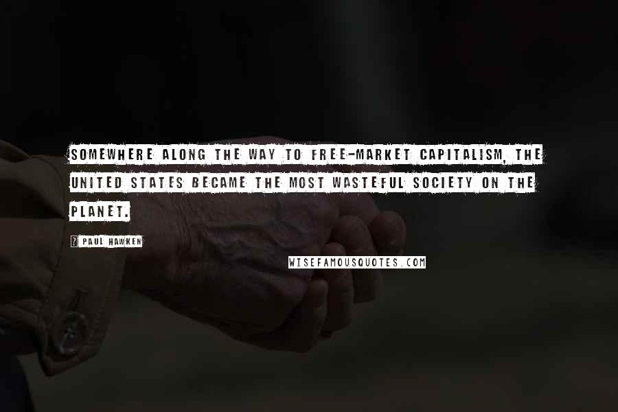 Paul Hawken Quotes: Somewhere along the way to free-market capitalism, the United States became the most wasteful society on the planet.