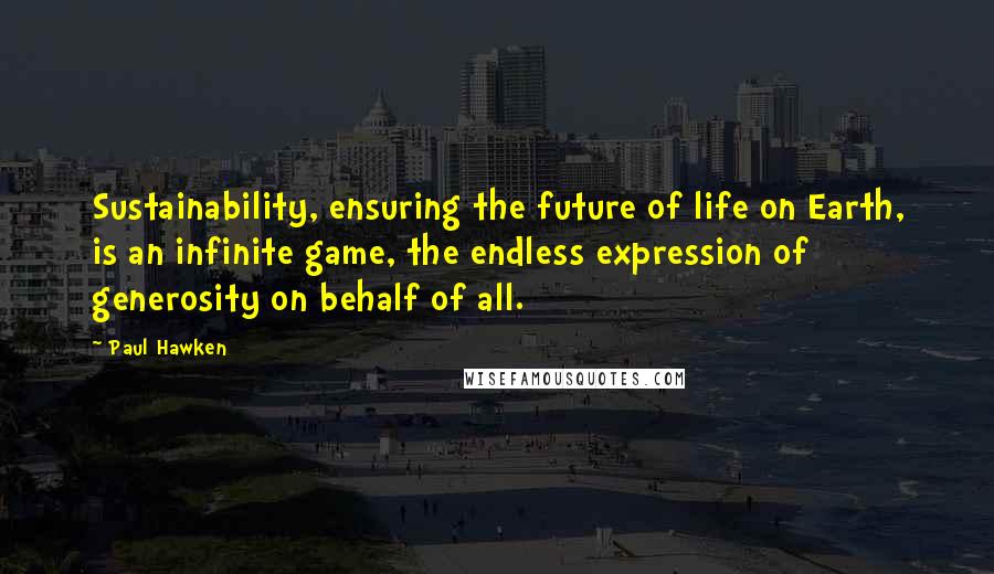 Paul Hawken Quotes: Sustainability, ensuring the future of life on Earth, is an infinite game, the endless expression of generosity on behalf of all.