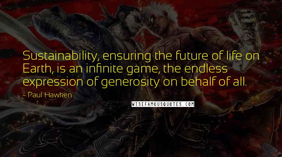 Paul Hawken Quotes: Sustainability, ensuring the future of life on Earth, is an infinite game, the endless expression of generosity on behalf of all.