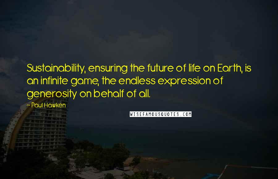 Paul Hawken Quotes: Sustainability, ensuring the future of life on Earth, is an infinite game, the endless expression of generosity on behalf of all.