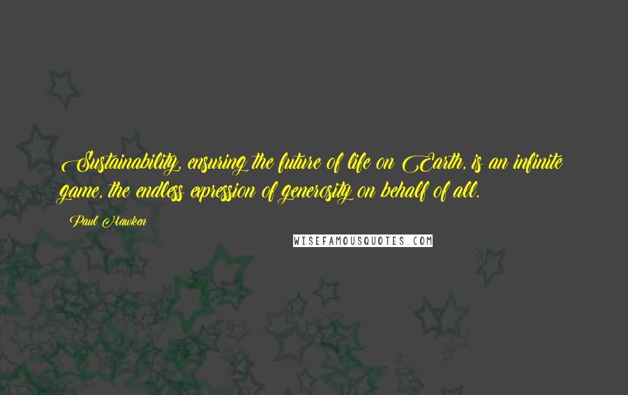 Paul Hawken Quotes: Sustainability, ensuring the future of life on Earth, is an infinite game, the endless expression of generosity on behalf of all.