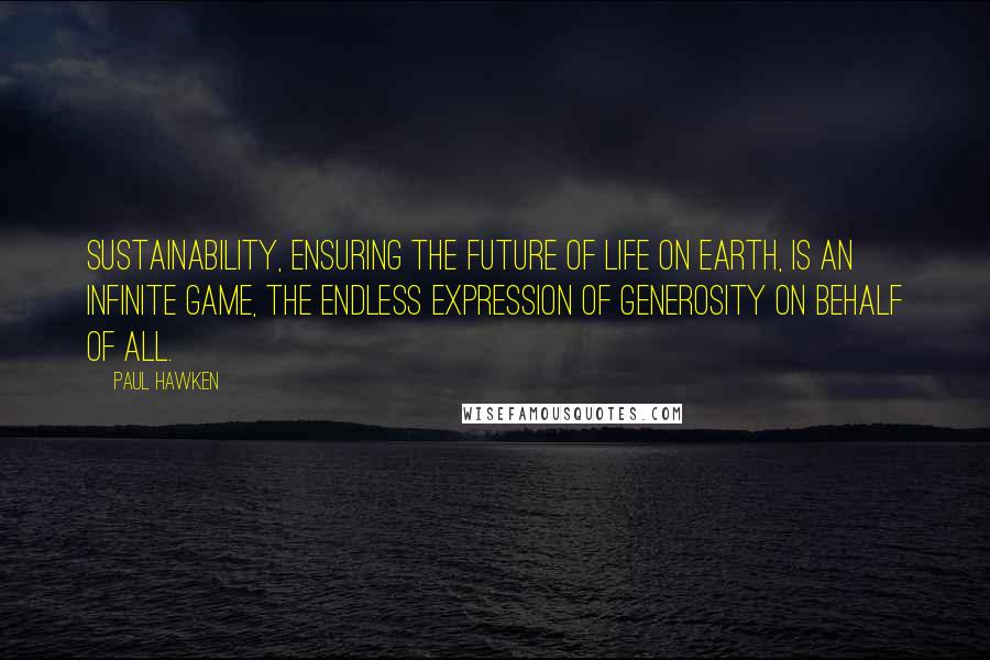 Paul Hawken Quotes: Sustainability, ensuring the future of life on Earth, is an infinite game, the endless expression of generosity on behalf of all.