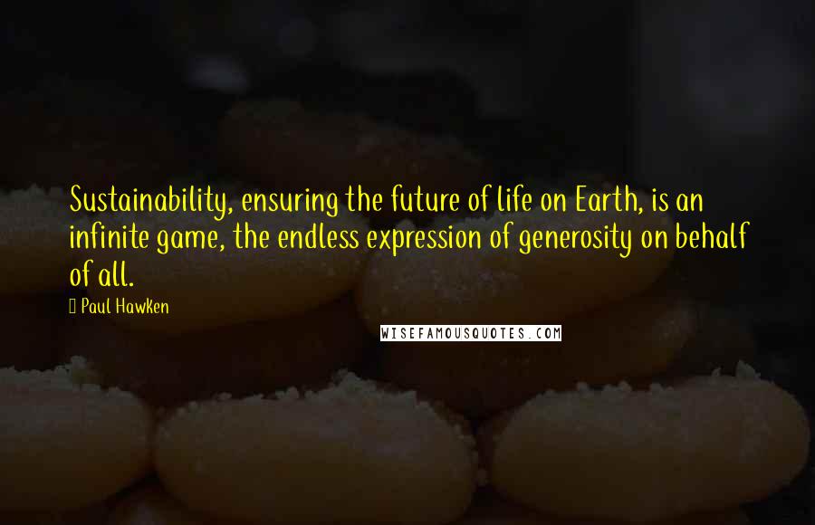 Paul Hawken Quotes: Sustainability, ensuring the future of life on Earth, is an infinite game, the endless expression of generosity on behalf of all.