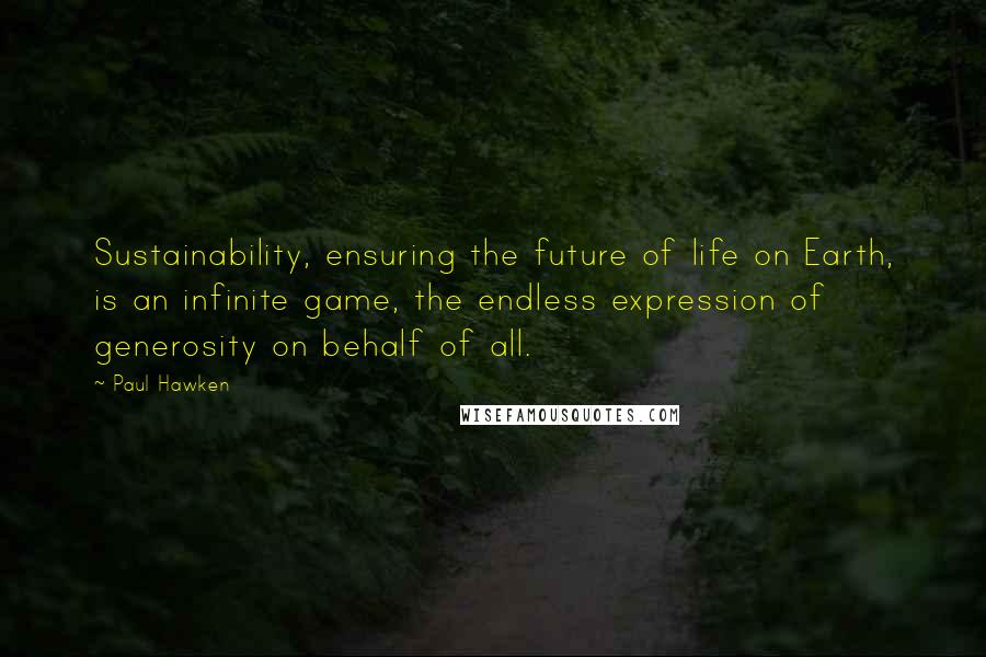 Paul Hawken Quotes: Sustainability, ensuring the future of life on Earth, is an infinite game, the endless expression of generosity on behalf of all.