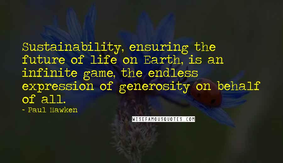 Paul Hawken Quotes: Sustainability, ensuring the future of life on Earth, is an infinite game, the endless expression of generosity on behalf of all.