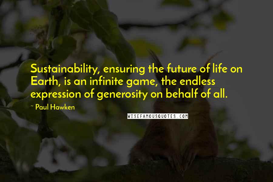 Paul Hawken Quotes: Sustainability, ensuring the future of life on Earth, is an infinite game, the endless expression of generosity on behalf of all.