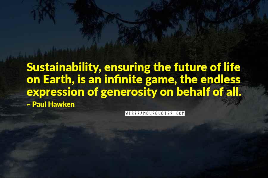 Paul Hawken Quotes: Sustainability, ensuring the future of life on Earth, is an infinite game, the endless expression of generosity on behalf of all.