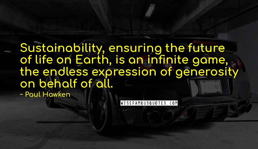 Paul Hawken Quotes: Sustainability, ensuring the future of life on Earth, is an infinite game, the endless expression of generosity on behalf of all.