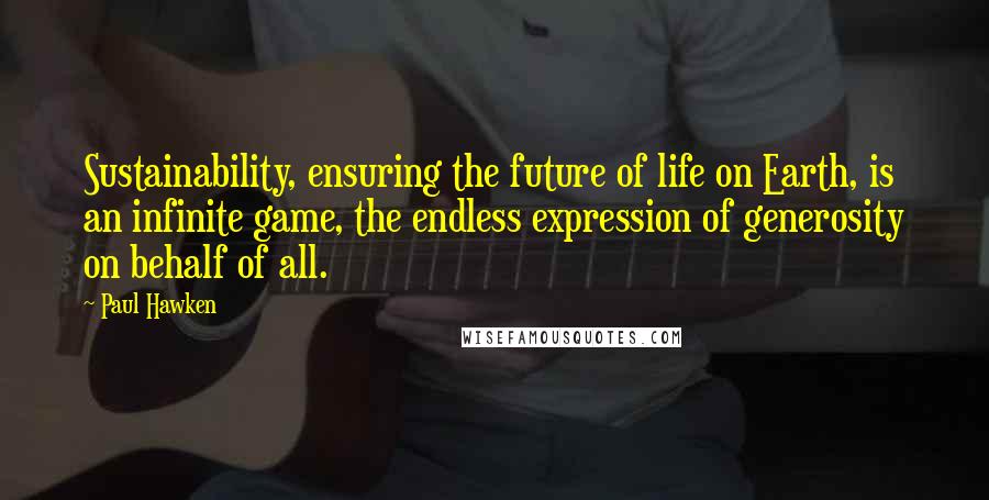 Paul Hawken Quotes: Sustainability, ensuring the future of life on Earth, is an infinite game, the endless expression of generosity on behalf of all.