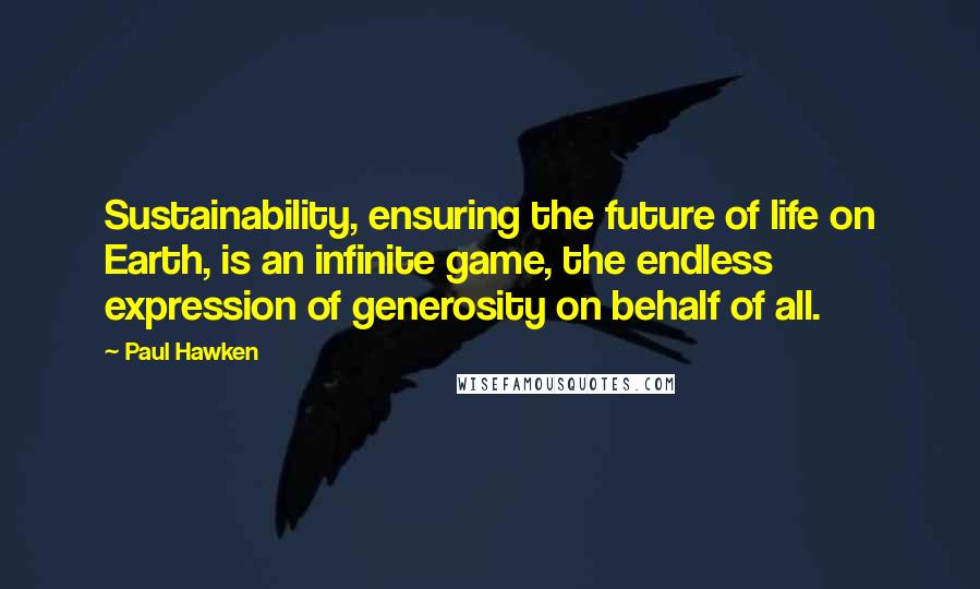 Paul Hawken Quotes: Sustainability, ensuring the future of life on Earth, is an infinite game, the endless expression of generosity on behalf of all.