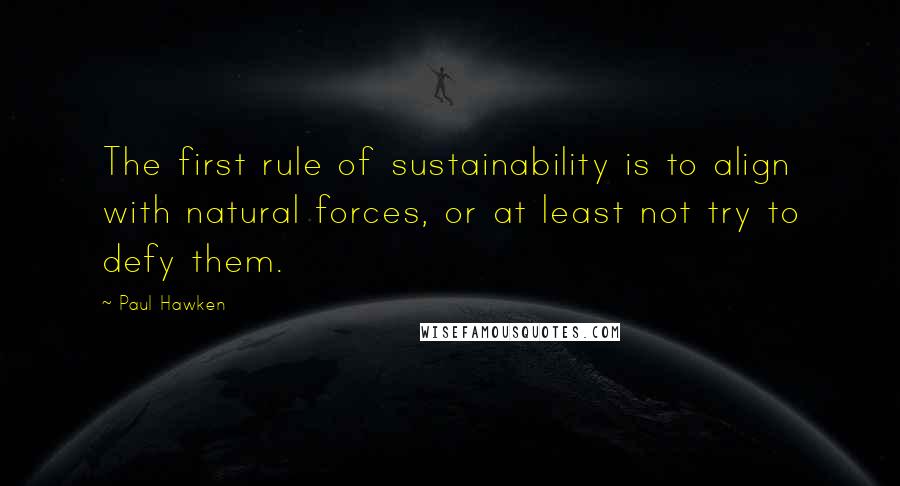 Paul Hawken Quotes: The first rule of sustainability is to align with natural forces, or at least not try to defy them.