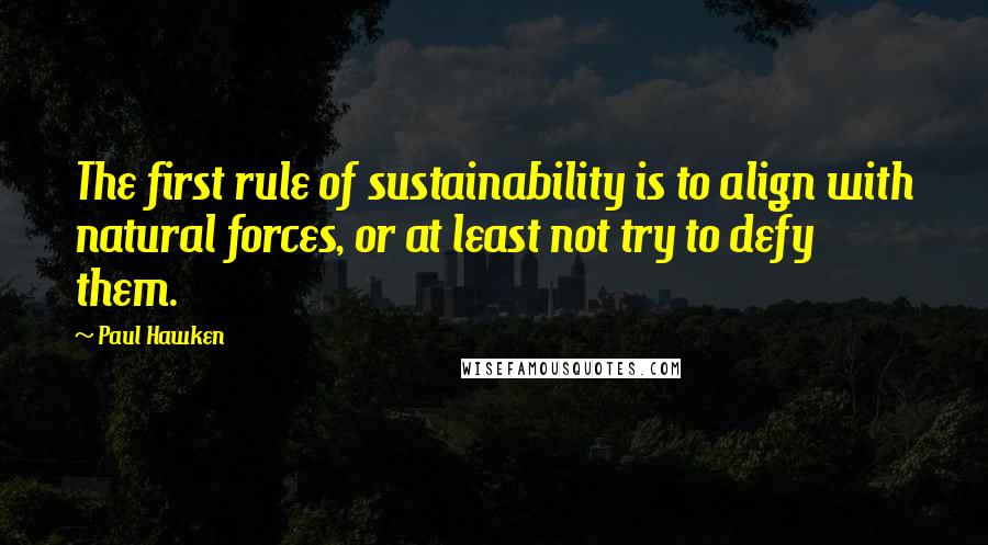 Paul Hawken Quotes: The first rule of sustainability is to align with natural forces, or at least not try to defy them.