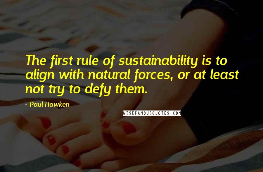 Paul Hawken Quotes: The first rule of sustainability is to align with natural forces, or at least not try to defy them.