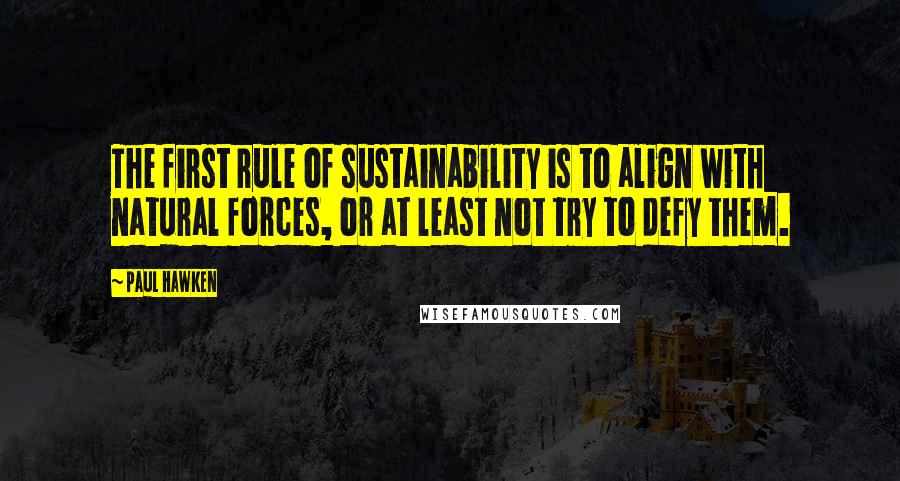 Paul Hawken Quotes: The first rule of sustainability is to align with natural forces, or at least not try to defy them.