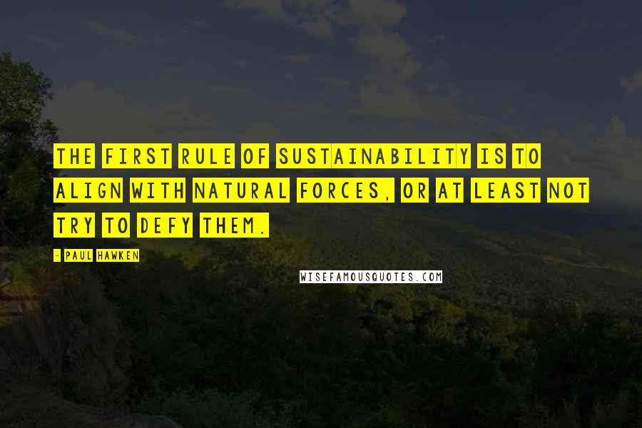 Paul Hawken Quotes: The first rule of sustainability is to align with natural forces, or at least not try to defy them.