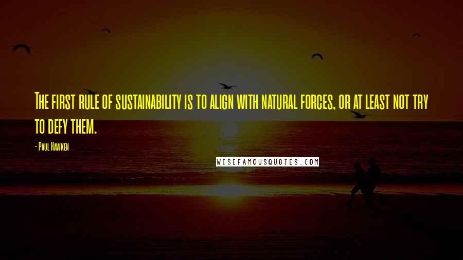 Paul Hawken Quotes: The first rule of sustainability is to align with natural forces, or at least not try to defy them.