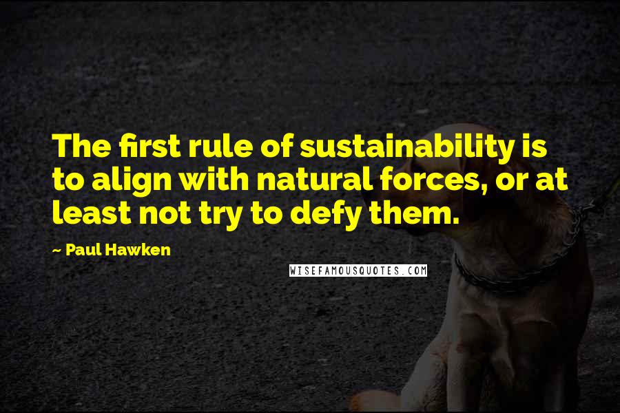 Paul Hawken Quotes: The first rule of sustainability is to align with natural forces, or at least not try to defy them.