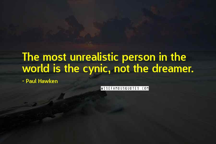 Paul Hawken Quotes: The most unrealistic person in the world is the cynic, not the dreamer.