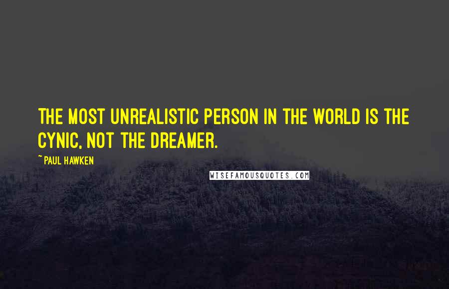 Paul Hawken Quotes: The most unrealistic person in the world is the cynic, not the dreamer.