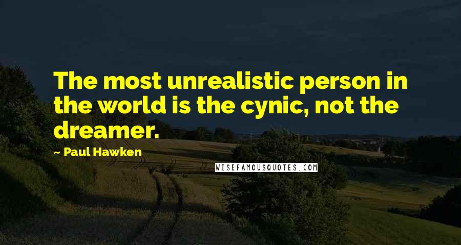 Paul Hawken Quotes: The most unrealistic person in the world is the cynic, not the dreamer.