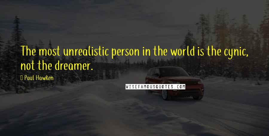 Paul Hawken Quotes: The most unrealistic person in the world is the cynic, not the dreamer.