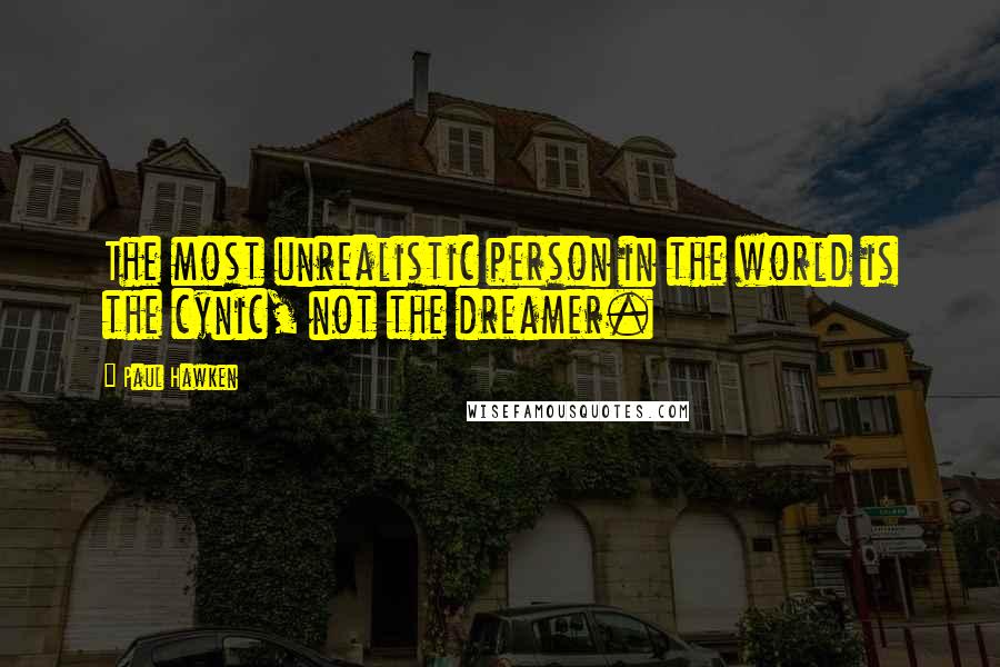 Paul Hawken Quotes: The most unrealistic person in the world is the cynic, not the dreamer.