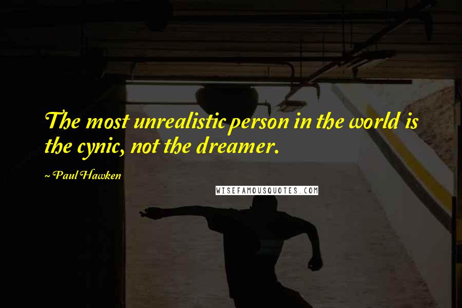 Paul Hawken Quotes: The most unrealistic person in the world is the cynic, not the dreamer.